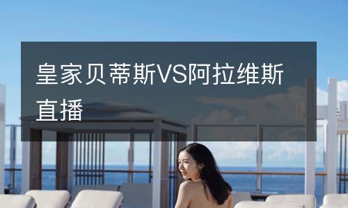 皇家貝蒂斯VS阿拉維斯直播