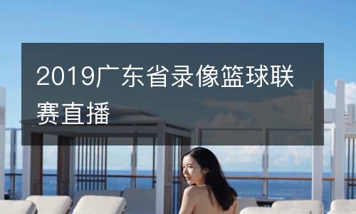 2019廣東省錄像籃球聯賽直播