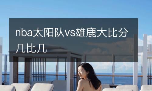 nba太陽隊vs雄鹿大比分幾比幾