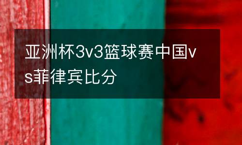 亞洲杯3v3籃球賽中國vs菲律賓比分