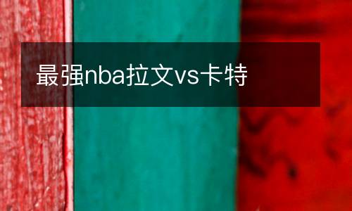 最強(qiáng)nba拉文vs卡特