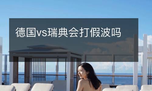 德國(guó)vs瑞典會(huì)打假波嗎