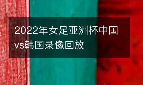 2022年女足亞洲杯中國(guó)vs韓國(guó)錄像回放