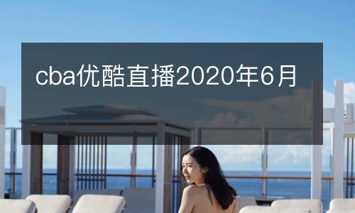 cba優酷直播2020年6月