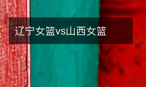遼寧女籃vs山西女籃